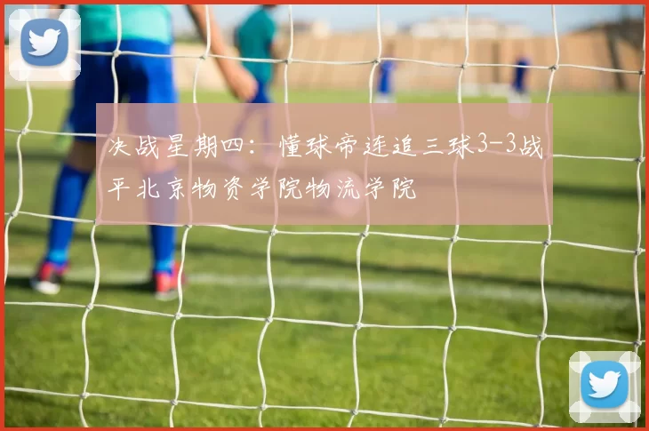 决战星期四：懂球帝连追三球3-3战平北京物资学院物流学院