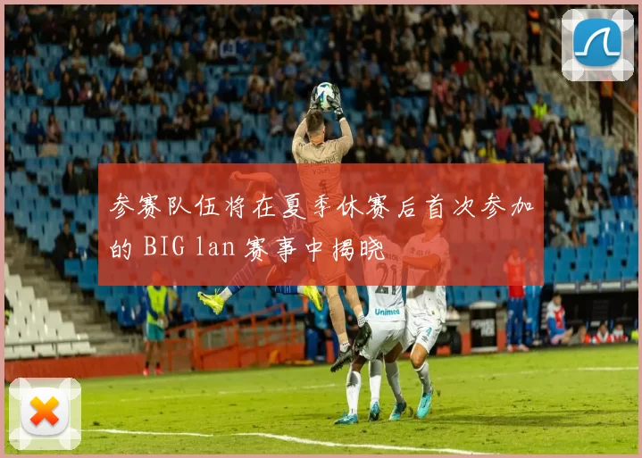 参赛队伍将在夏季休赛后首次参加的 BIG lan 赛事中揭晓