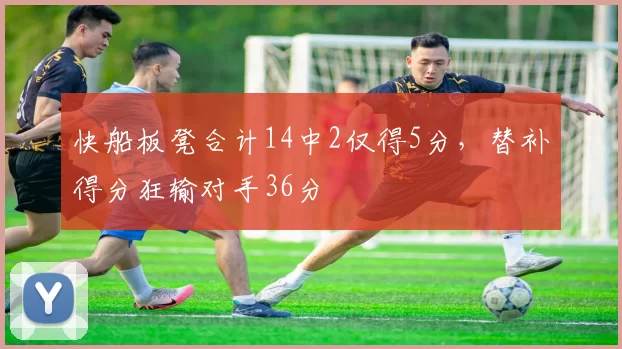 快船板凳合计14中2仅得5分，替补得分狂输对手36分