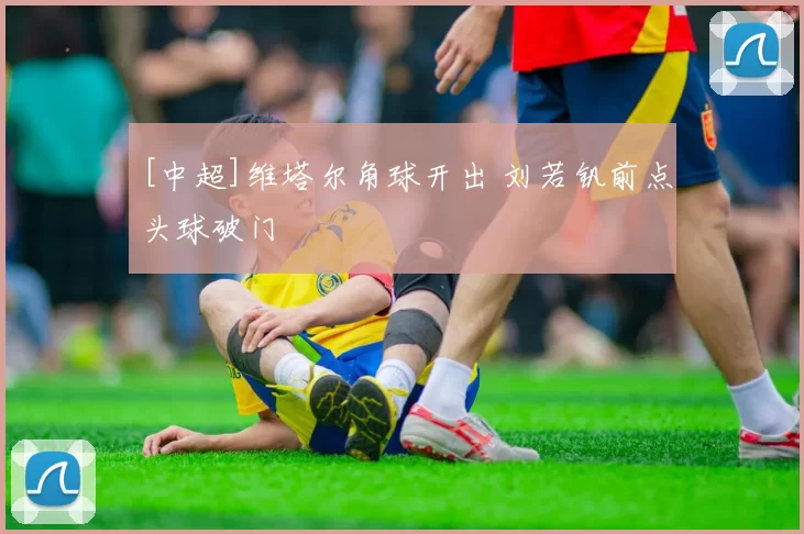 [中超]维塔尔角球开出 刘若钒前点头球破门
