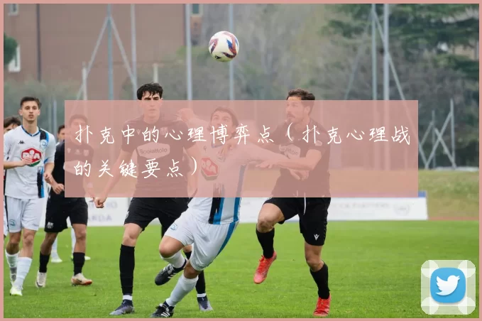 扑克中的心理博弈点（扑克心理战的关键要点）