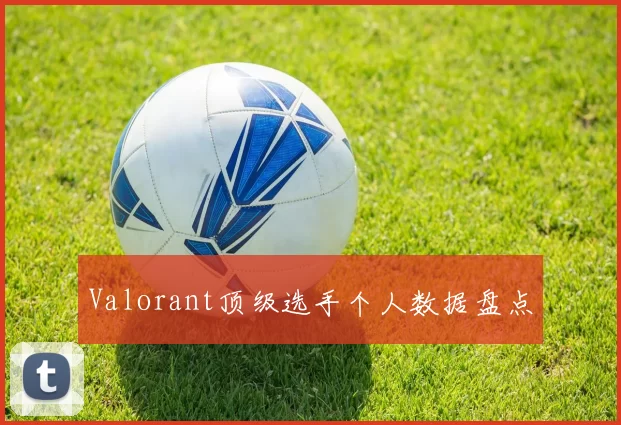 Valorant顶级选手个人数据盘点