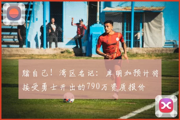 赌自己！湾区名记：库明加预计将接受勇士开出的790万资质报价