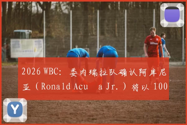 2026 WBC：委内瑞拉队确认阿库尼亚（Ronald Acuña Jr.）将以 100% 状态参加经典赛