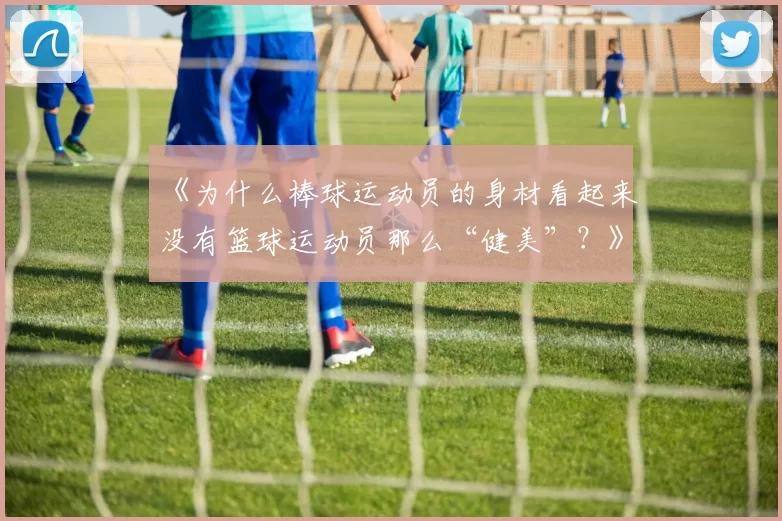 《为什么棒球运动员的身材看起来没有篮球运动员那么“健美”？》