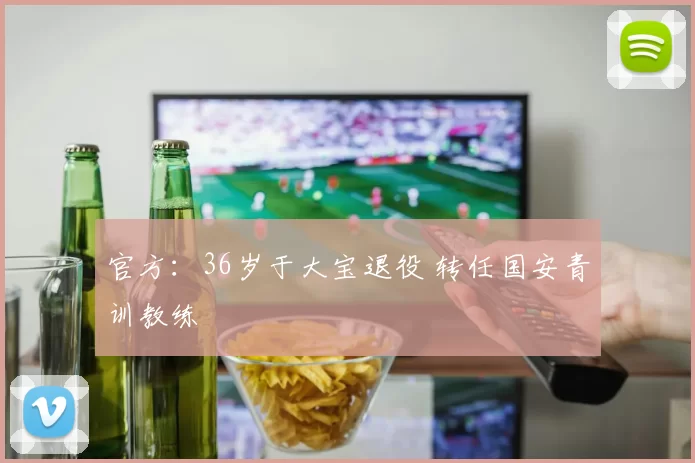 官方：36岁于大宝退役 转任国安青训教练