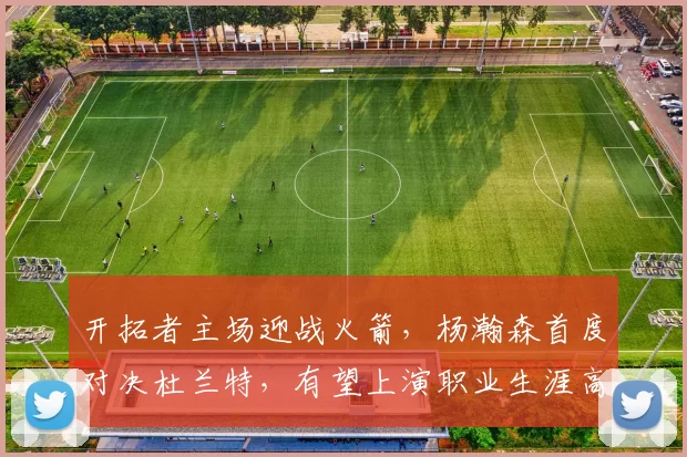 开拓者主场迎战火箭，杨瀚森首度对决杜兰特，有望上演职业生涯高光表现