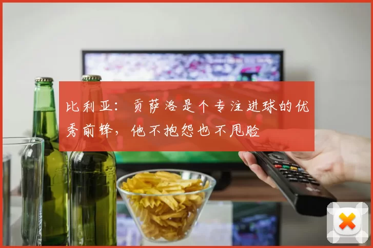 比利亚：贡萨洛是个专注进球的优秀前锋，他不抱怨也不甩脸