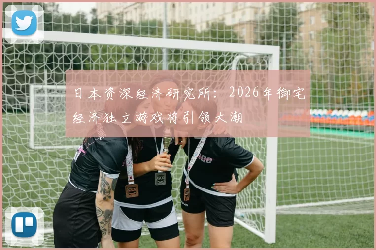 日本资深经济研究所：2026年御宅经济独立游戏将引领大潮