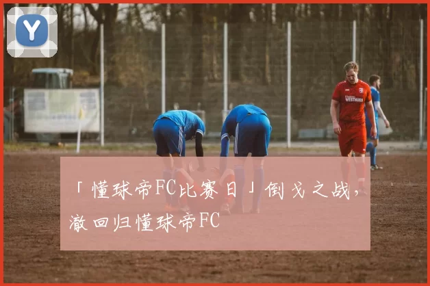 「懂球帝FC比赛日」倒戈之战，芃澈回归懂球帝FC