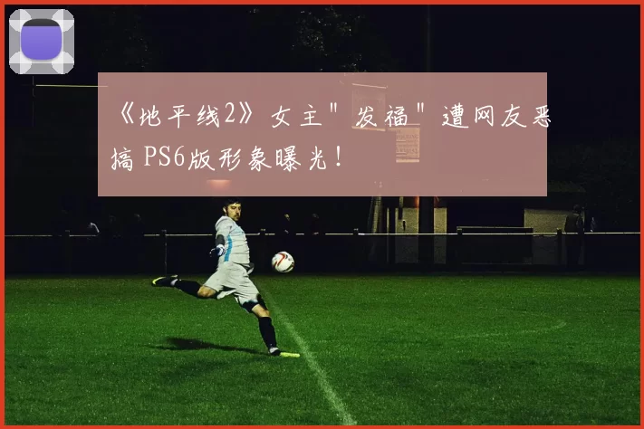 《地平线2》女主＂发福＂遭网友恶搞 PS6版形象曝光！
