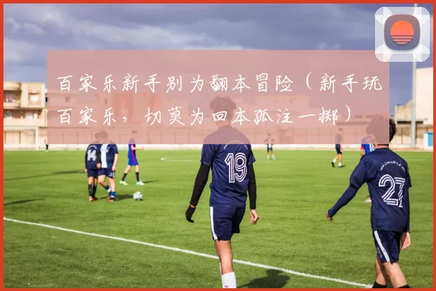 百家乐新手别为翻本冒险（新手玩百家乐，切莫为回本孤注一掷）