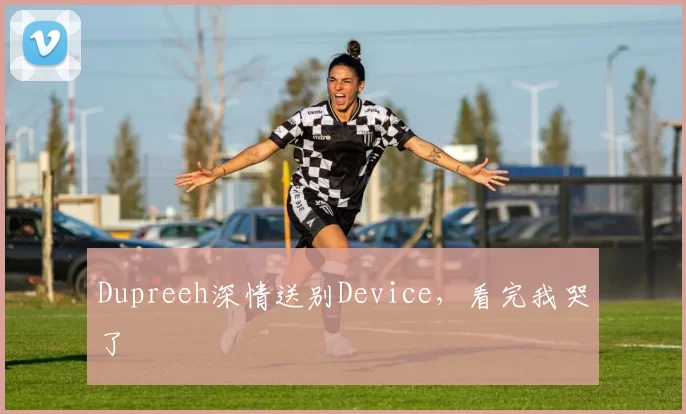 Dupreeh深情送别Device，看完我哭了