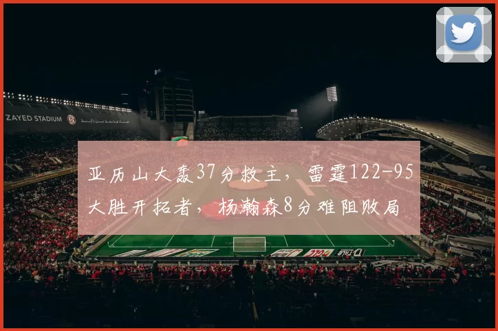 亚历山大轰37分救主，雷霆122-95大胜开拓者，杨瀚森8分难阻败局