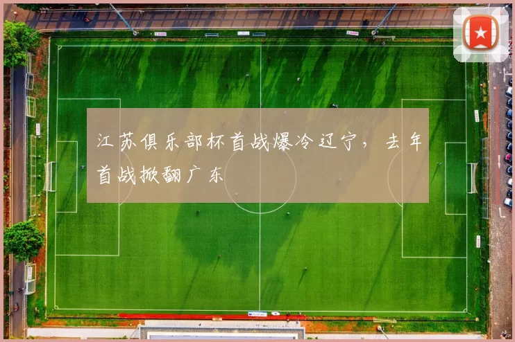 江苏俱乐部杯首战爆冷辽宁，去年首战掀翻广东