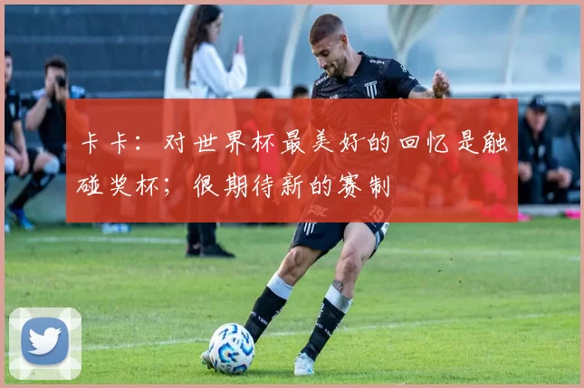 卡卡：对世界杯最美好的回忆是触碰奖杯；很期待新的赛制