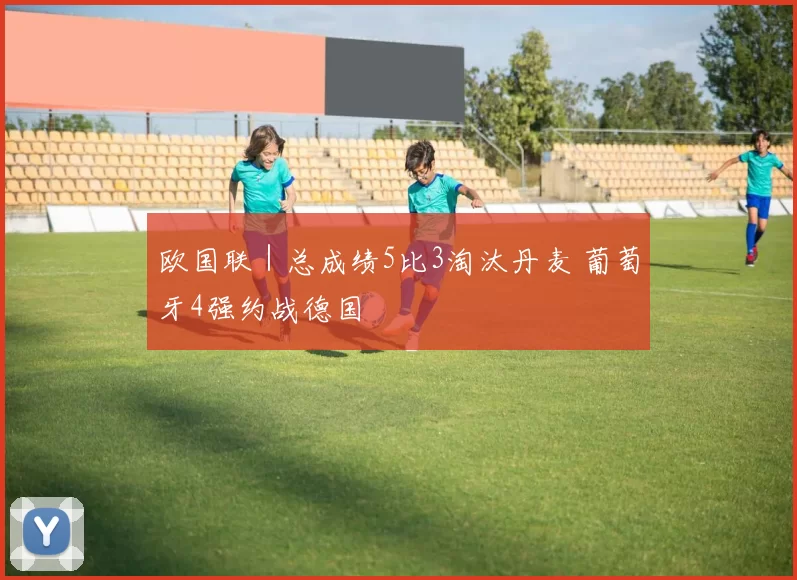 欧国联｜总成绩5比3淘汰丹麦 葡萄牙4强约战德国