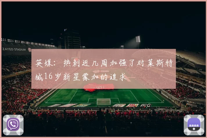 英媒：热刺近几周加强了对莱斯特城16岁新星蒙加的追求
