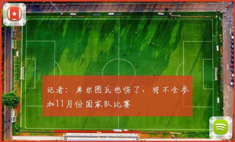 记者：库尔图瓦也伤了，将不会参加11月份国家队比赛