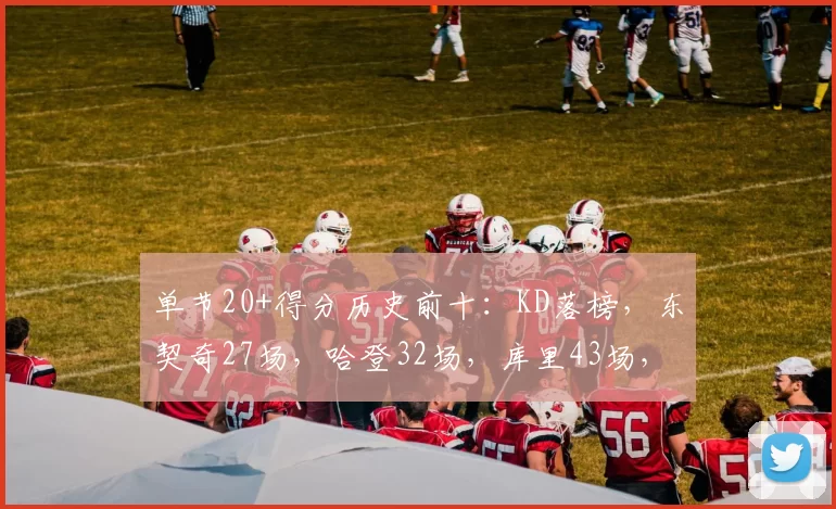 单节20+得分历史前十：KD落榜，东契奇27场，哈登32场，库里43场，詹姆斯呢