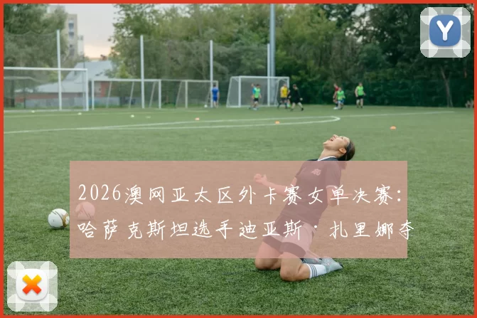 2026澳网亚太区外卡赛女单决赛：哈萨克斯坦选手迪亚斯·扎里娜夺冠